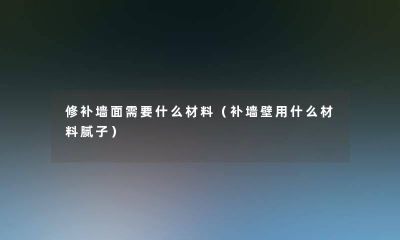 修补墙面需要什么材料(补墙壁用什么材料腻子) 修补墙面需要什么材料(补墙壁用什么材料腻子)