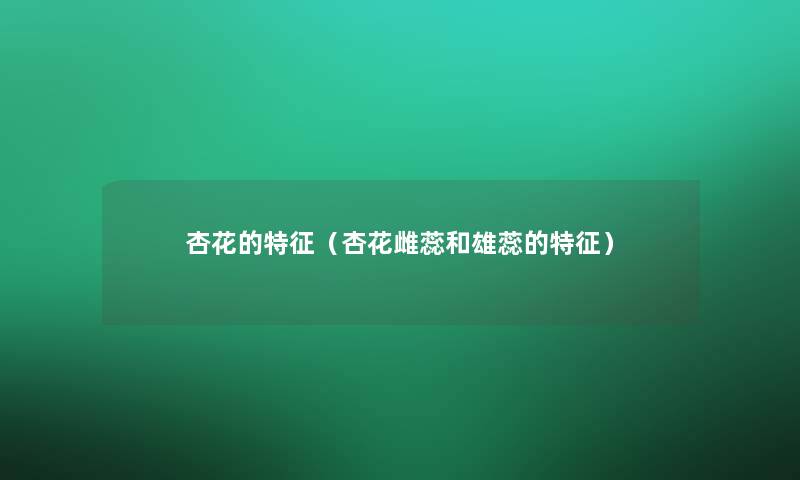 杏花的特征(杏花雌蕊和雄蕊的特征) 杏花的特征(杏花雌蕊和雄蕊的特征)