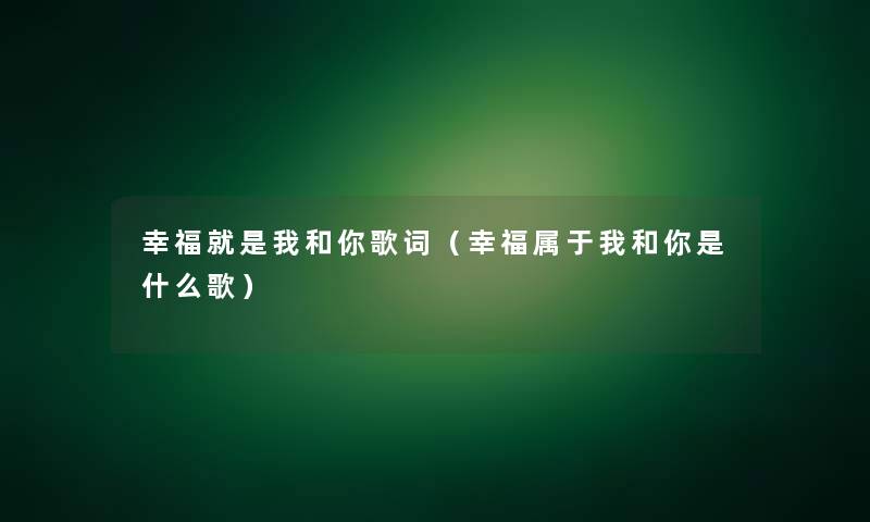 幸福就是我和你歌词（幸福属于我和你是什么歌）