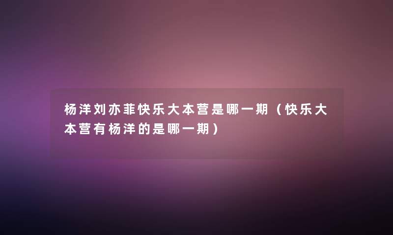 杨洋刘亦菲快乐大本营是哪一期(快乐大本营有杨洋的是哪一期) 杨洋刘亦菲快乐大本营是哪一期(快乐大本营有杨洋的是哪一期)