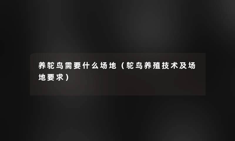 养鸵鸟需要什么场地（鸵鸟养殖技术及场地要求）