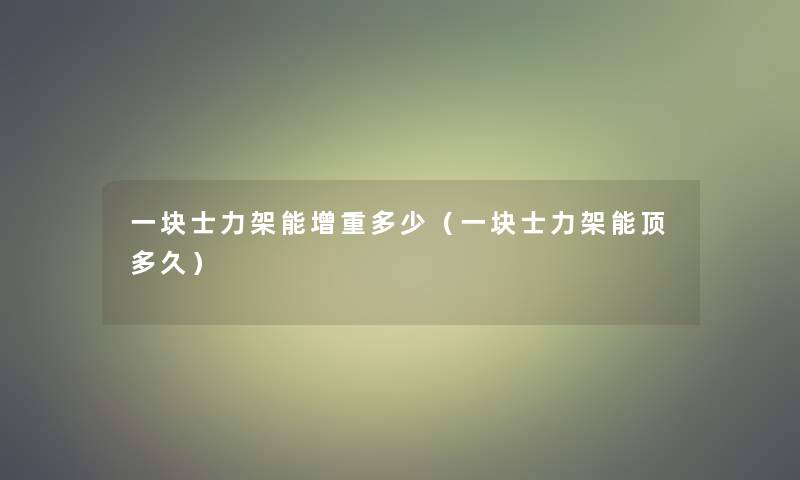 一块士力架能增重多少(一块士力架能顶多久) 一块士力架能增重多少(一块士力架能顶多久)