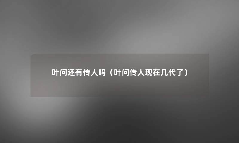 叶问还有传人吗(叶问传人几代了) 叶问还有传人吗(叶问传人几代了)