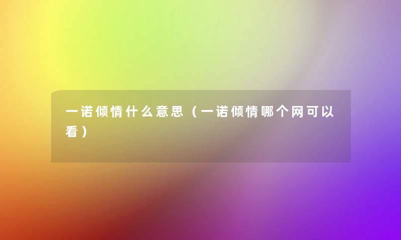 一诺倾情什么意思(一诺倾情哪个网可以看) 一诺倾情什么意思(一诺倾情哪个网可以看)