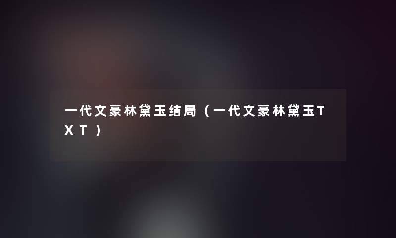 一代文豪林黛玉结局(一代文豪林黛玉TXT) 一代文豪林黛玉结局(一代文豪林黛玉TXT)