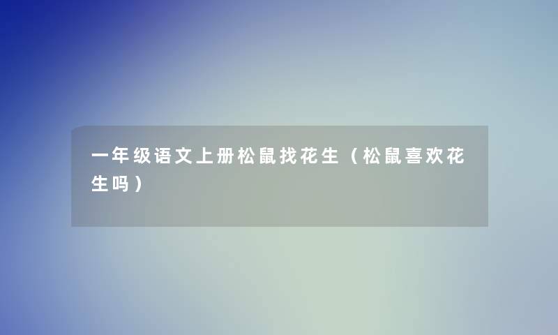 一年级语文上册松鼠找花生(松鼠喜欢花生吗) 一年级语文上册松鼠找花生(松鼠喜欢花生吗)