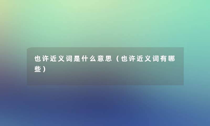 也许近义词是什么意思(也许近义词有哪些) 也许近义词是什么意思(也许近义词有哪些)