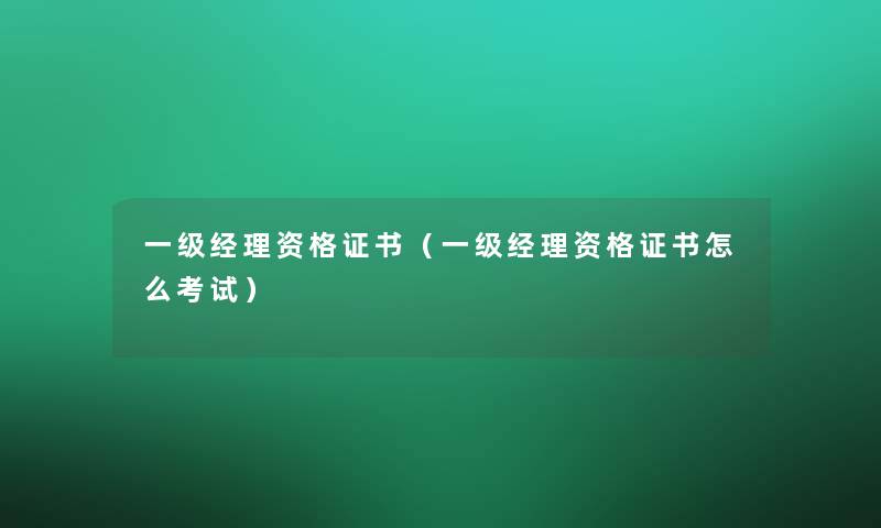一级经理资格证书(一级经理资格证书怎么考试) 一级经理资格证书(一级经理资格证书怎么考试)