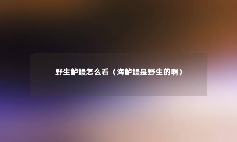 野生鲈鳗怎么看(海鲈鳗是野生的啊) 野生鲈鳗怎么看(海鲈鳗是野生的啊)