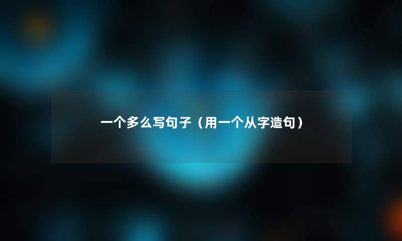 一个多么写句子(用一个从字造句) 一个多么写句子(用一个从字造句)