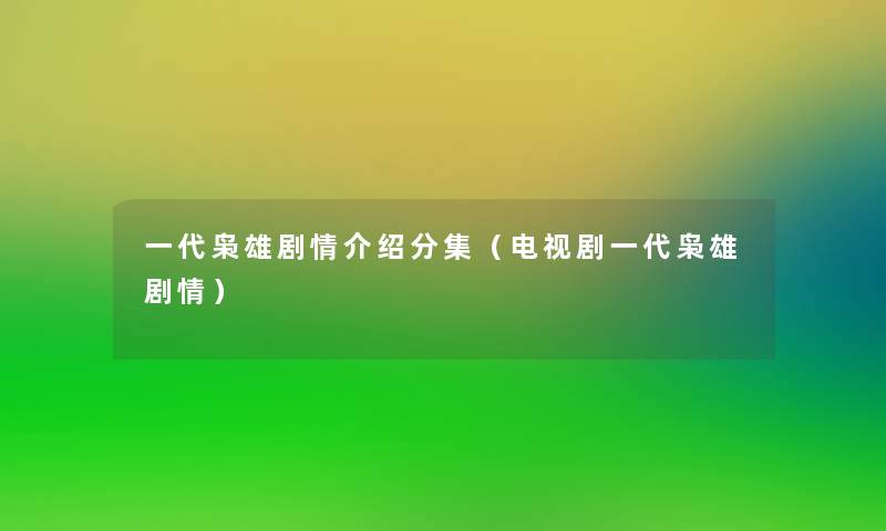 一代枭雄剧情介绍分集(电视剧一代枭雄剧情) 一代枭雄剧情介绍分集(电视剧一代枭雄剧情)