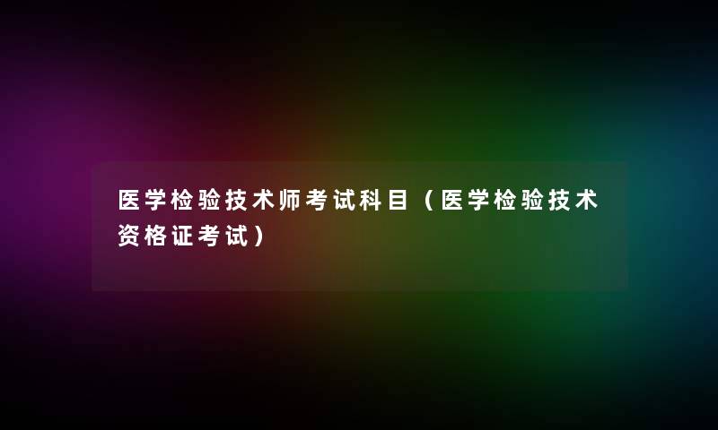 医学检验技术师考试科目(医学检验技术资格证考试) 医学检验技术师考试科目(医学检验技术资格证考试)