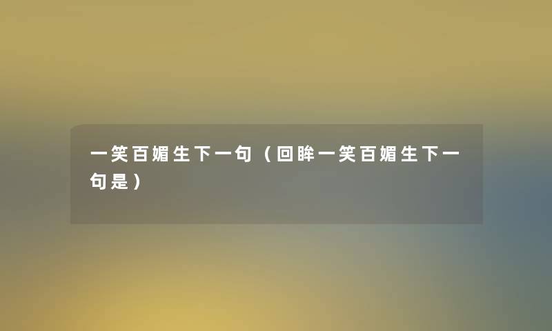 一笑百媚生下一句(回眸一笑百媚生下一句是) 一笑百媚生下一句(回眸一笑百媚生下一句是)