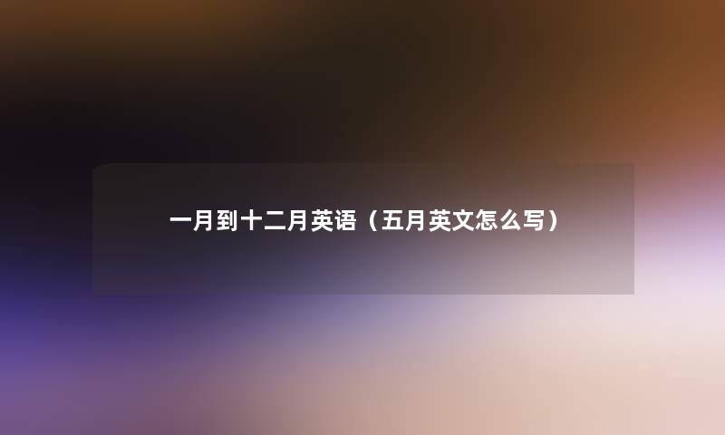 一月到十二月英语(五月英文怎么写) 一月到十二月英语(五月英文怎么写)