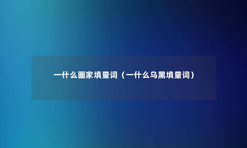 一什么画家填量词(一什么乌黑填量词) 一什么画家填量词(一什么乌黑填量词)