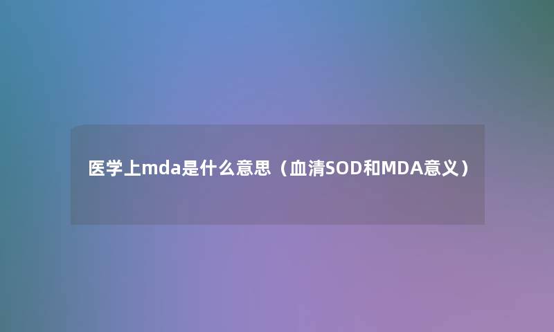 医学上mda是什么意思(血清SOD和MDA意义) 医学上mda是什么意思(血清SOD和MDA意义)
