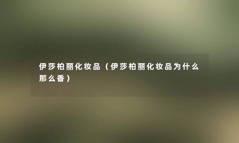 伊莎柏丽化妆品(伊莎柏丽化妆品为什么那么香) 伊莎柏丽化妆品(伊莎柏丽化妆品为什么那么香)
