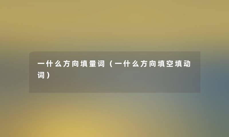 一什么方向填量词(一什么方向填空填动词) 一什么方向填量词(一什么方向填空填动词)