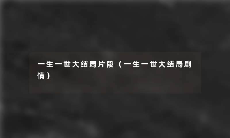 一生一世大结局片段(一生一世大结局剧情) 一生一世大结局片段(一生一世大结局剧情)