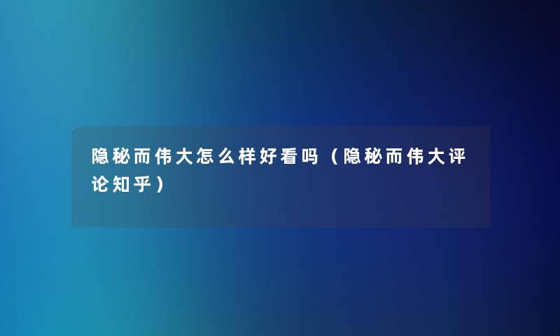 隐秘而伟大怎么样好看吗(隐秘而伟大评论知乎) 隐秘而伟大怎么样好看吗(隐秘而伟大评论知乎)