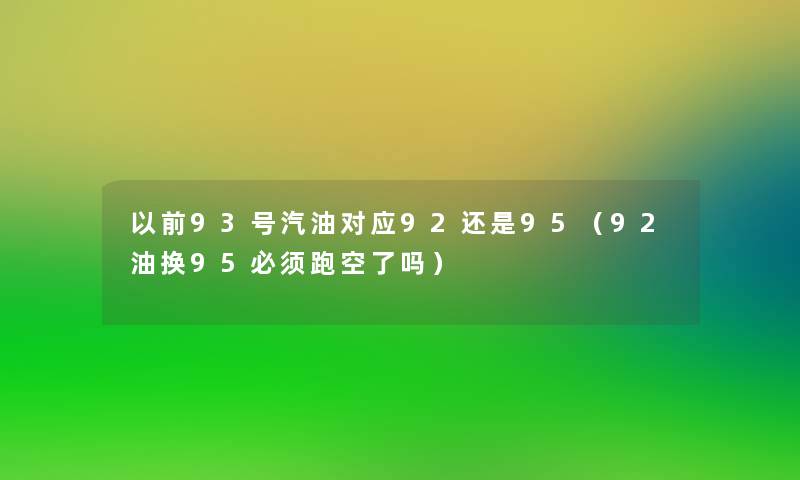 以前93号汽油对应92还是95(92油换95必须跑空了吗) 以前93号汽油对应92还是95(92油换95必须跑空了吗)