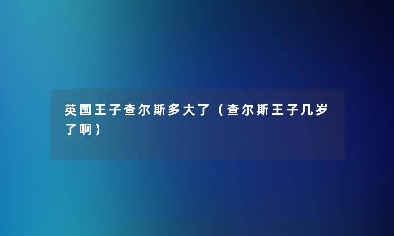 英国王子查尔斯多大了(查尔斯王子几岁了啊) 英国王子查尔斯多大了(查尔斯王子几岁了啊)