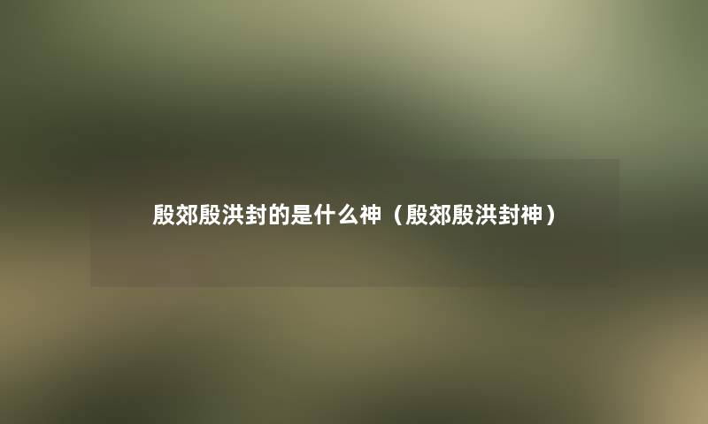 殷郊殷洪封的是什么神(殷郊殷洪封神) 殷郊殷洪封的是什么神(殷郊殷洪封神)