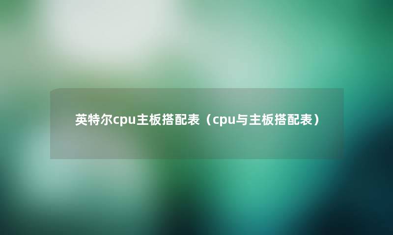 英特尔cpu主板搭配表(cpu与主板搭配表) 英特尔cpu主板搭配表(cpu与主板搭配表)