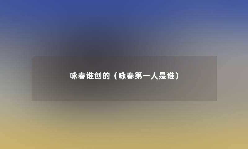 咏春谁创的(咏春第一人是谁) 咏春谁创的(咏春第一人是谁)