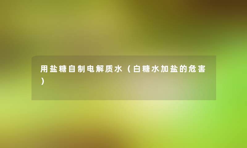用盐糖自制电解质水(白糖水加盐的危害) 用盐糖自制电解质水(白糖水加盐的危害)