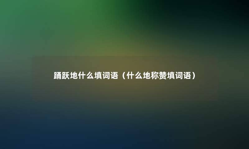 踊跃地什么填词语(什么地称赞填词语) 踊跃地什么填词语(什么地称赞填词语)