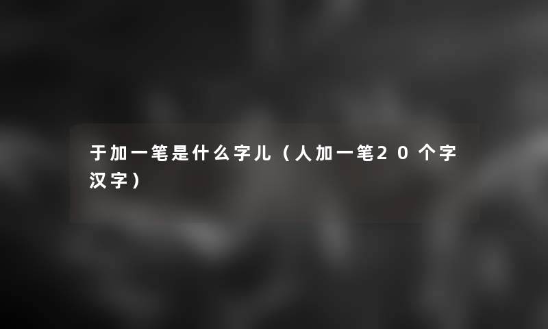 于加一笔是什么字儿(人加一笔20个字汉字) 于加一笔是什么字儿(人加一笔20个字汉字)