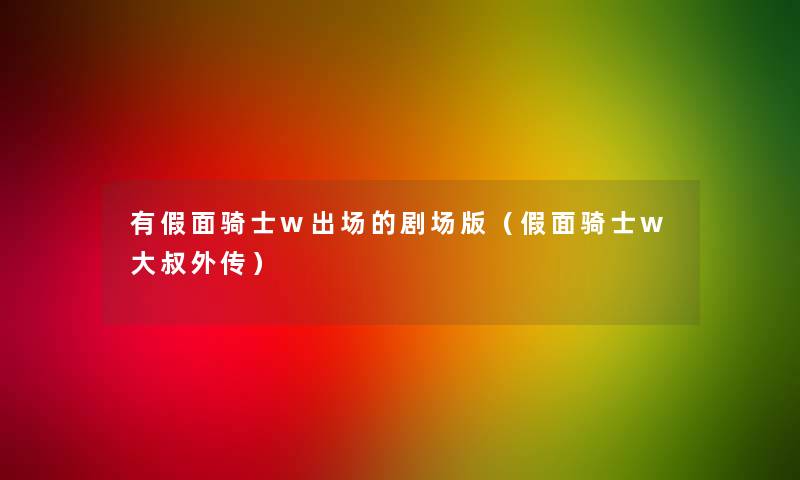 有假面骑士w出场的剧场版(假面骑士w大叔外传) 有假面骑士w出场的剧场版(假面骑士w大叔外传)