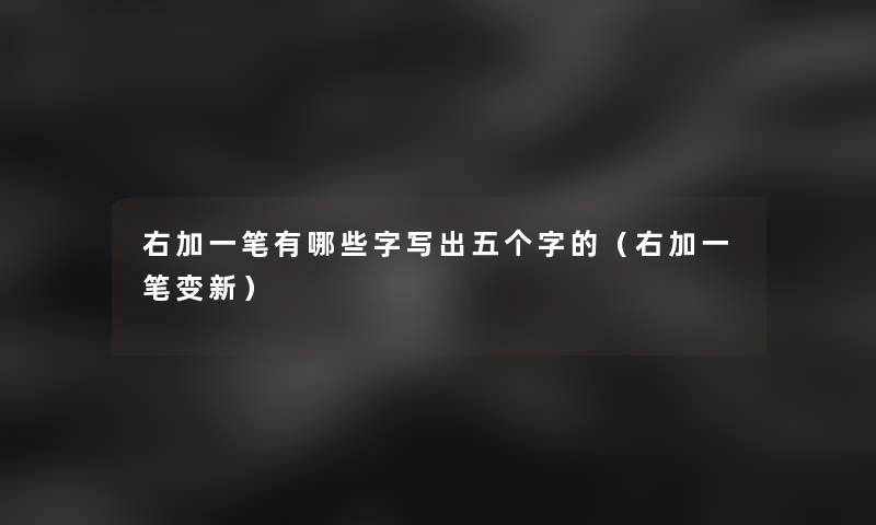 右加一笔有哪些字写出五个字的(右加一笔变新) 右加一笔有哪些字写出五个字的(右加一笔变新)