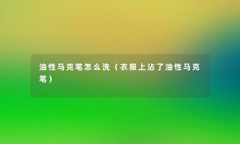油性马克笔怎么洗(衣服上沾了油性马克笔) 油性马克笔怎么洗(衣服上沾了油性马克笔)