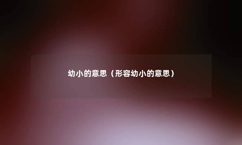 幼小的意思(形容幼小的意思) 幼小的意思(形容幼小的意思)