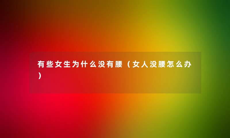 有些女生为什么没有腰(女人没腰怎么办) 有些女生为什么没有腰(女人没腰怎么办)