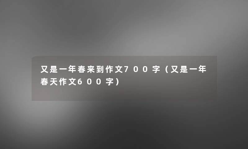 又是一年春来到作文700字(又是一年春天作文600字) 又是一年春来到作文700字(又是一年春天作文600字)