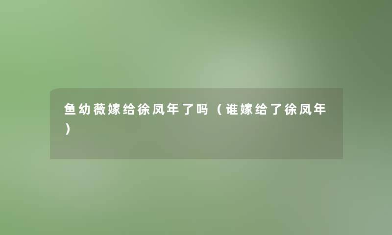 鱼幼薇嫁给徐凤年了吗(谁嫁给了徐凤年) 鱼幼薇嫁给徐凤年了吗(谁嫁给了徐凤年)