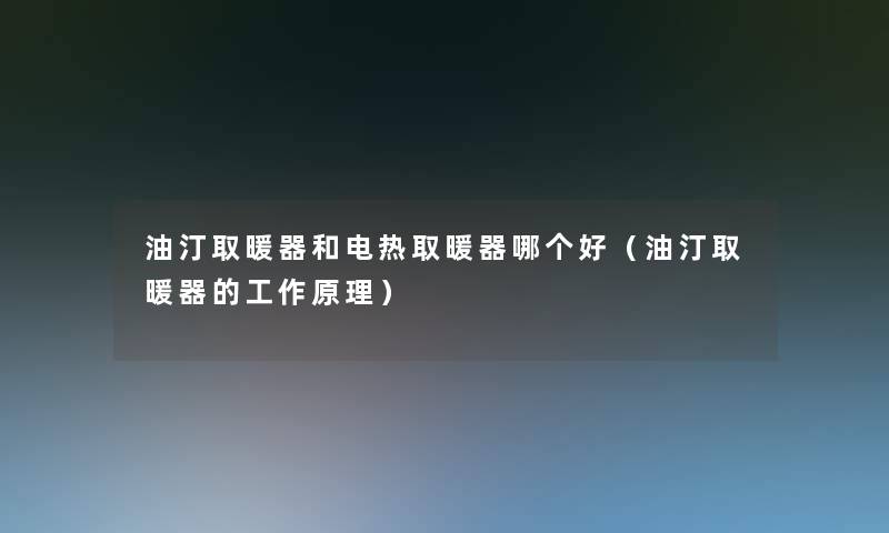 油汀取暖器和电热取暖器哪个好(油汀取暖器的工作原理) 油汀取暖器和电热取暖器哪个好(油汀取暖器的工作原理)