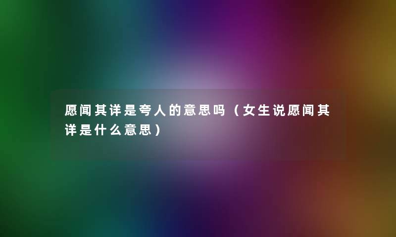 愿闻其详是夸人的意思吗(女生说愿闻其详是什么意思) 愿闻其详是夸人的意思吗(女生说愿闻其详是什么意思)