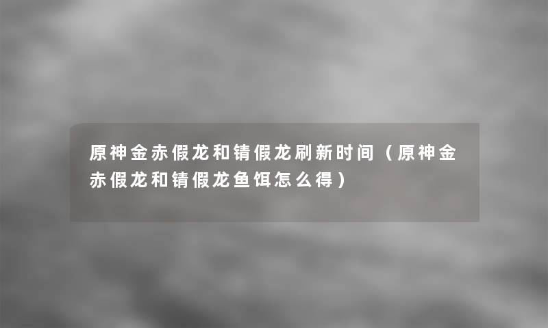 原神金赤假龙和锖假龙刷新时间(原神金赤假龙和锖假龙鱼饵怎么得) 原神金赤假龙和锖假龙刷新时间(原神金赤假龙和锖假龙鱼饵怎么得)