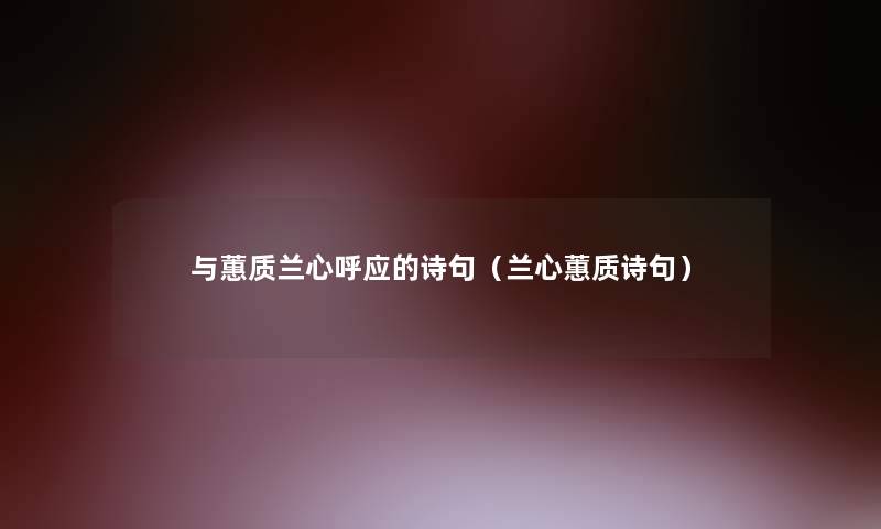 与蕙质兰心呼应的诗句(兰心蕙质诗句) 与蕙质兰心呼应的诗句(兰心蕙质诗句)
