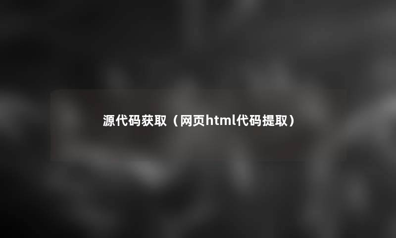 源代码获取(网页html代码提取) 源代码获取(网页html代码提取)