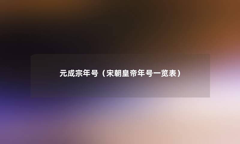 元成宗年号(宋朝皇帝年号一览表) 元成宗年号(宋朝皇帝年号一览表)