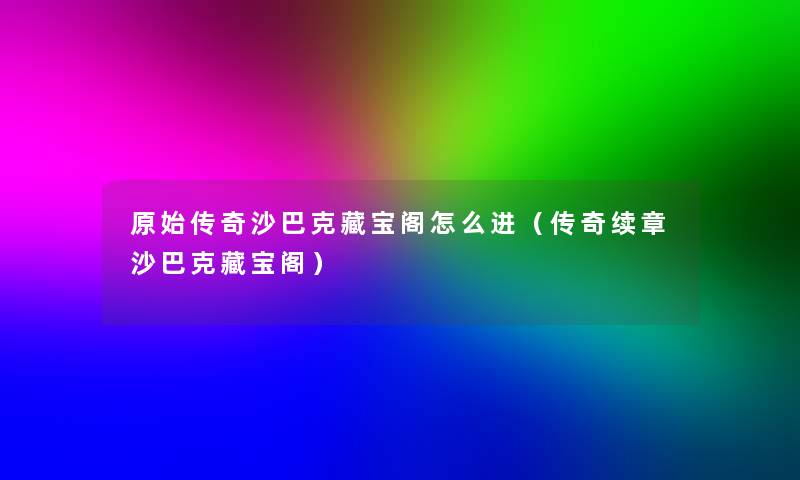 原始传奇沙巴克藏宝阁怎么进(传奇续章沙巴克藏宝阁) 原始传奇沙巴克藏宝阁怎么进(传奇续章沙巴克藏宝阁)