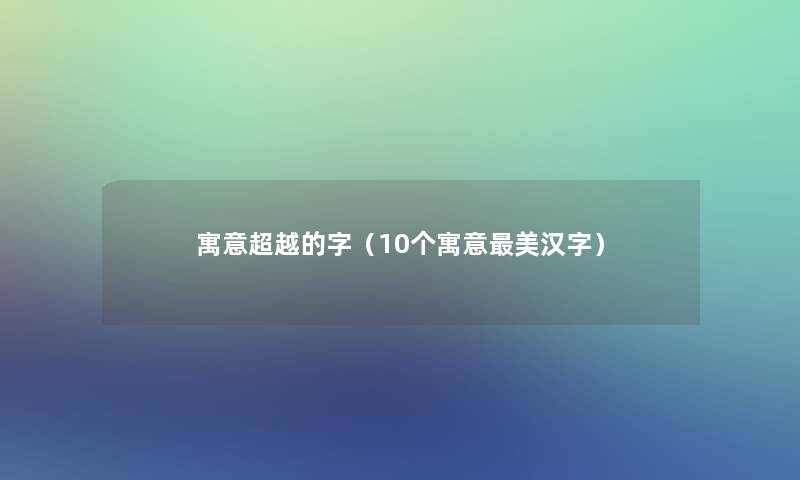 寓意超越的字(10个寓意美汉字) 寓意超越的字(10个寓意美汉字)