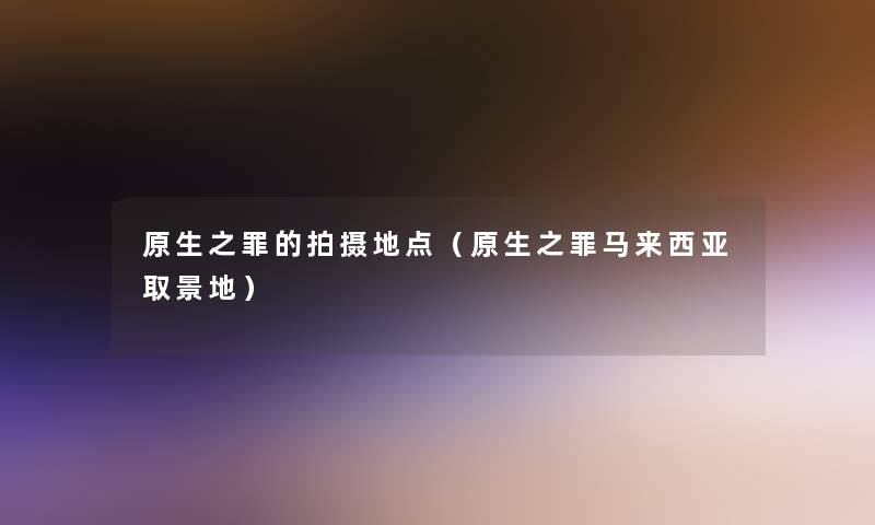 原生之罪的拍摄地点(原生之罪马来西亚取景地) 原生之罪的拍摄地点(原生之罪马来西亚取景地)