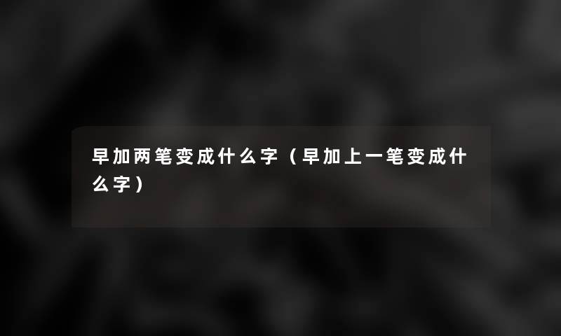 早加两笔变成什么字(早加上一笔变成什么字) 早加两笔变成什么字(早加上一笔变成什么字)