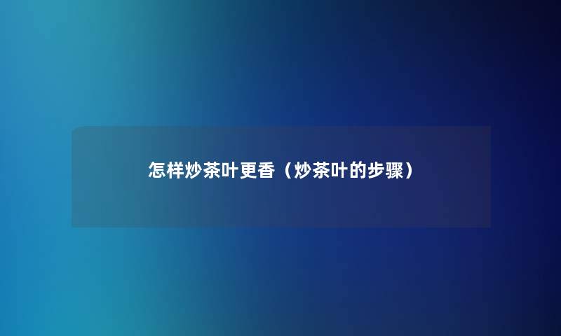 怎样炒茶叶更香(炒茶叶的步骤) 怎样炒茶叶更香(炒茶叶的步骤)